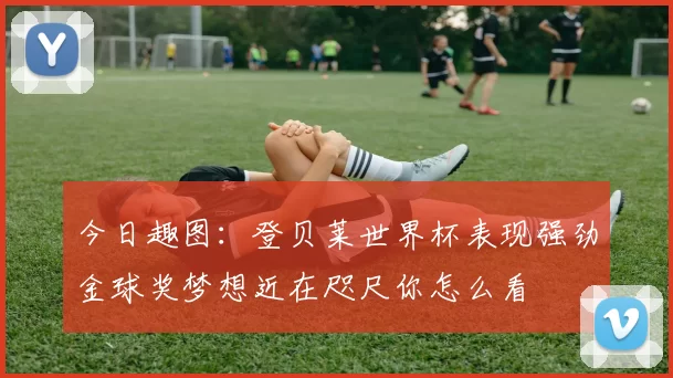 今日趣图：登贝莱世界杯表现强劲金球奖梦想近在咫尺你怎么看