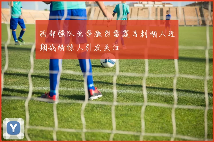 西部强队竞争激烈雷霆马刺湖人近期战绩惊人引发关注