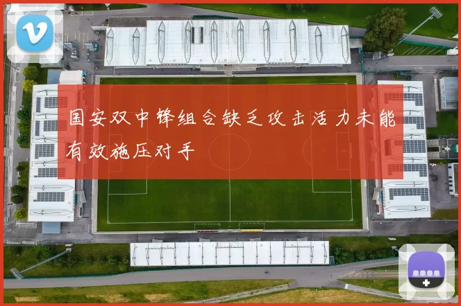 国安双中锋组合缺乏攻击活力未能有效施压对手