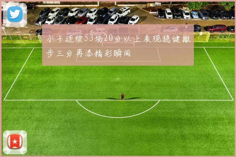 小卡连续53场20分以上表现稳健撤步三分再添精彩瞬间