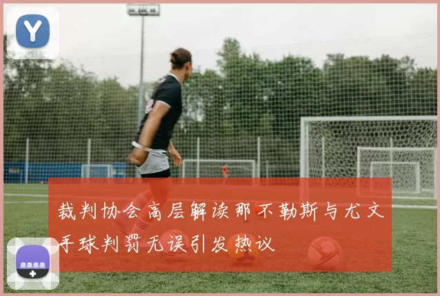 裁判协会高层解读那不勒斯与尤文手球判罚无误引发热议