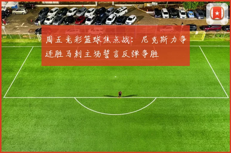 周五竞彩篮球焦点战：尼克斯力争连胜马刺主场誓言反弹争胜