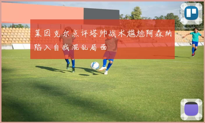 莱因克尔点评塔帅战术尴尬阿森纳陷入自我混乱局面
