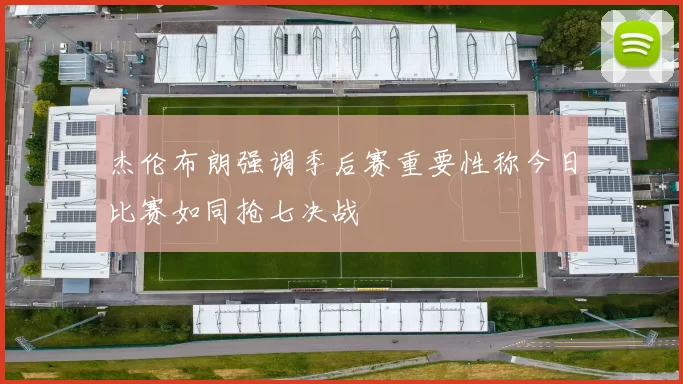 杰伦布朗强调季后赛重要性称今日比赛如同抢七决战