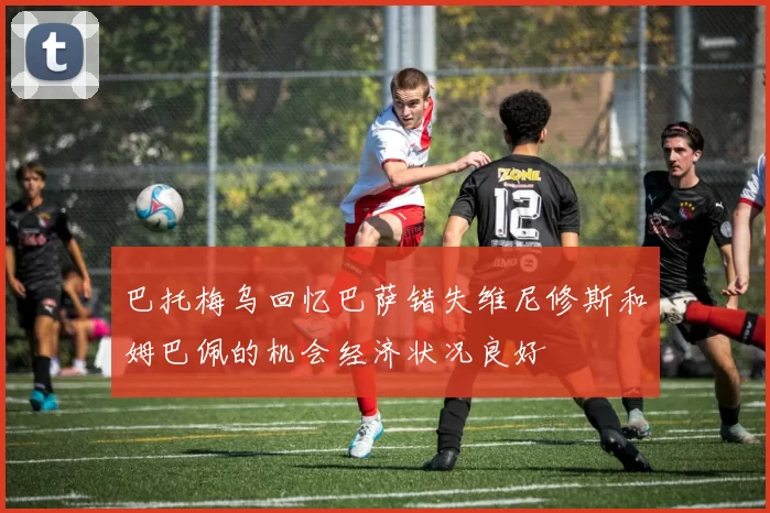 巴托梅乌回忆巴萨错失维尼修斯和姆巴佩的机会经济状况良好