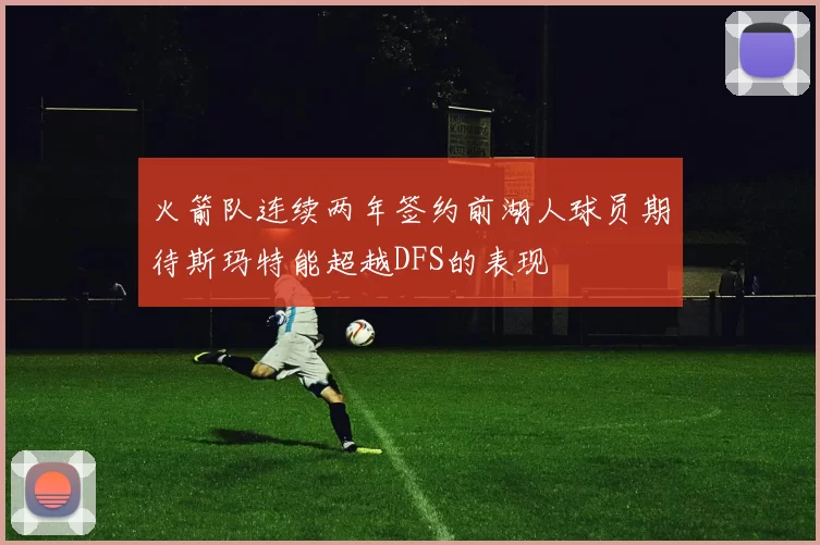 火箭队连续两年签约前湖人球员期待斯玛特能超越DFS的表现