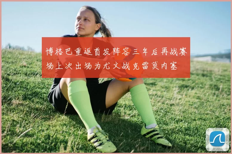 博格巴重返首发阵容三年后再战赛场上次出场为尤文战克雷莫内塞