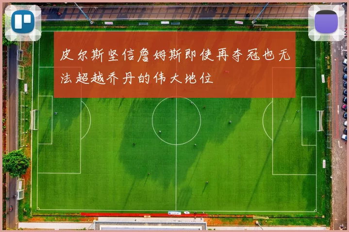 皮尔斯坚信詹姆斯即使再夺冠也无法超越乔丹的伟大地位