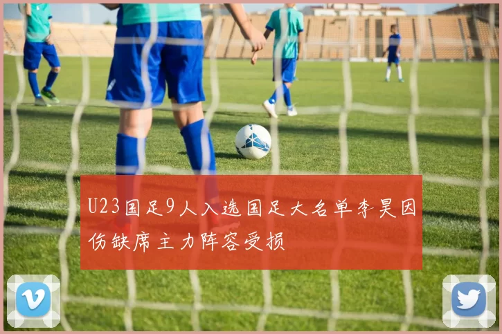 U23国足9人入选国足大名单李昊因伤缺席主力阵容受损