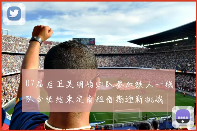 07届后卫吴明屿归队参加铁人一线队合练结束定南租借期迎新挑战