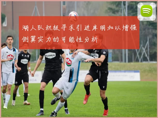 湖人队积极寻求引进库明加以增强侧翼实力的可能性分析