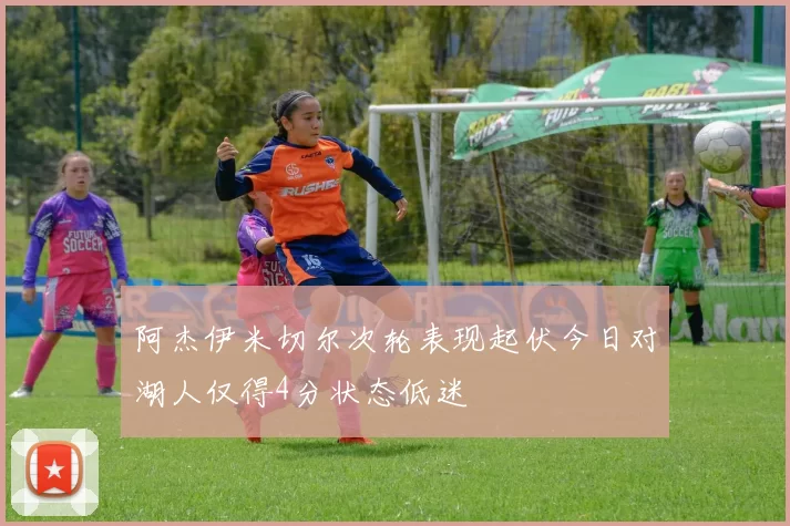 阿杰伊米切尔次轮表现起伏今日对湖人仅得4分状态低迷