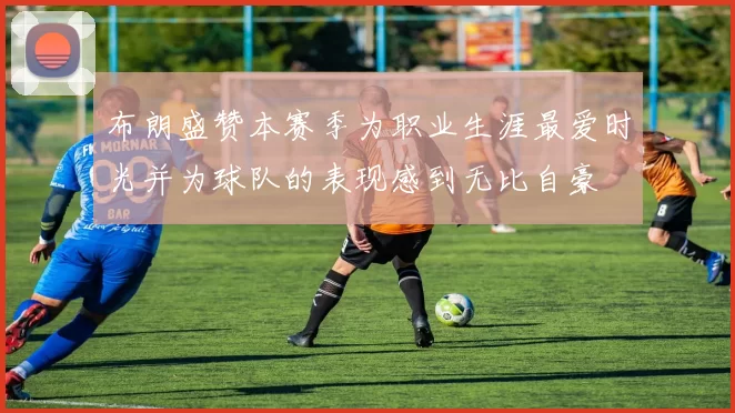 布朗盛赞本赛季为职业生涯最爱时光并为球队的表现感到无比自豪