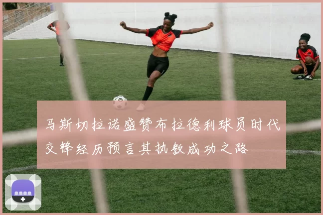马斯切拉诺盛赞布拉德利球员时代交锋经历预言其执教成功之路