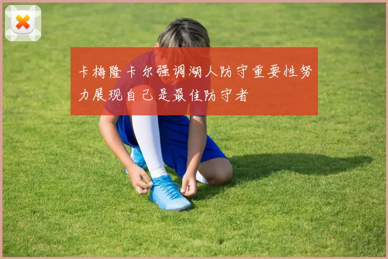 卡梅隆卡尔强调湖人防守重要性努力展现自己是最佳防守者