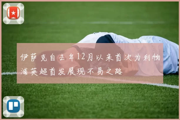 伊萨克自去年12月以来首次为利物浦英超首发展现不易之路