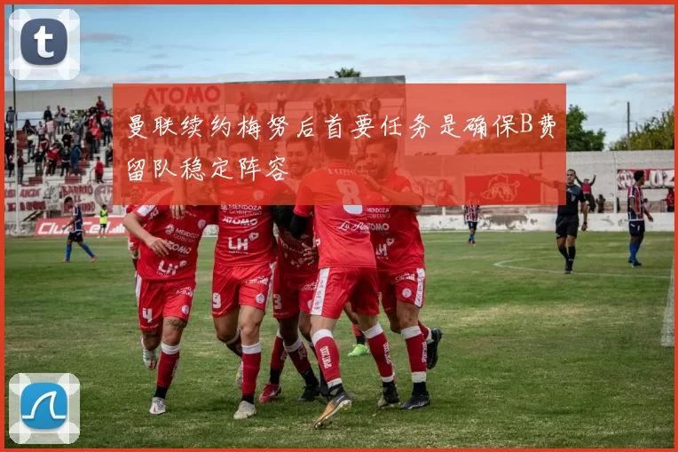 曼联续约梅努后首要任务是确保B费留队稳定阵容
