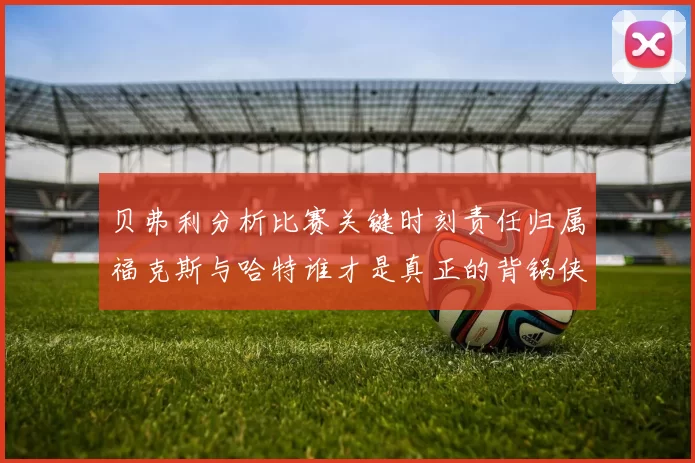 贝弗利分析比赛关键时刻责任归属福克斯与哈特谁才是真正的背锅侠
