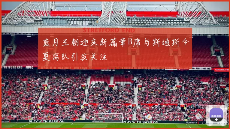 蓝月王朝迎来新篇章B席与斯通斯今夏离队引发关注